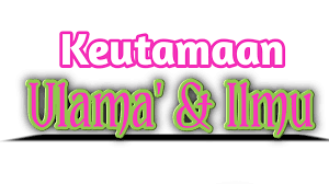 KEUTAMAAN ULAMA DAN ILMU